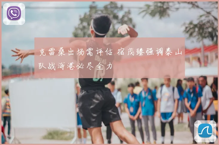 克雷桑出场需评估 宿茂臻强调泰山队战海港必尽全力