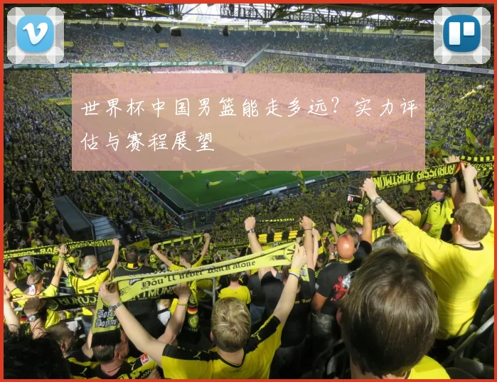 世界杯中国男篮能走多远？实力评估与赛程展望