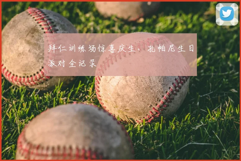 拜仁训练场惊喜庆生，孔帕尼生日派对全记录