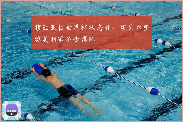 穆西亚拉世界杯状态佳,埃贝尔坚称奥利塞不会离队