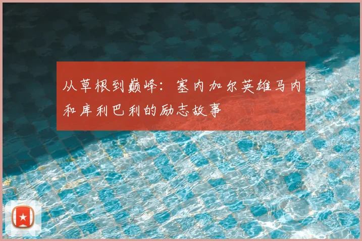 从草根到巅峰：塞内加尔英雄马内和库利巴利的励志故事