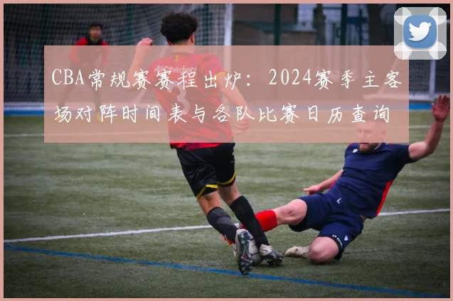 CBA常规赛赛程出炉:2024赛季主客场对阵时间表与各队比赛日历查询指南