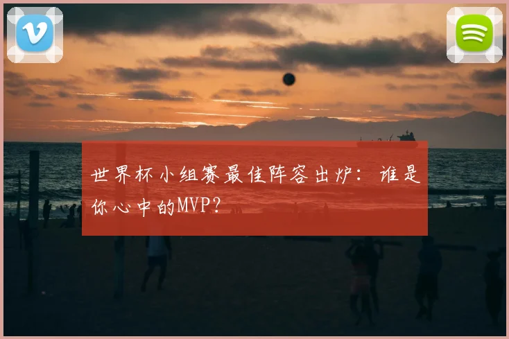世界杯小组赛最佳阵容出炉:谁是你心中的MVP?
