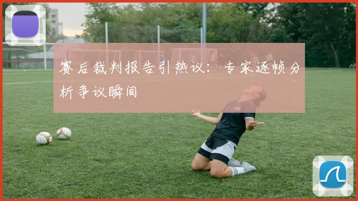 赛后裁判报告引热议：专家逐帧分析争议瞬间