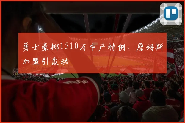 勇士豪掷1510万中产特例,詹姆斯加盟引轰动