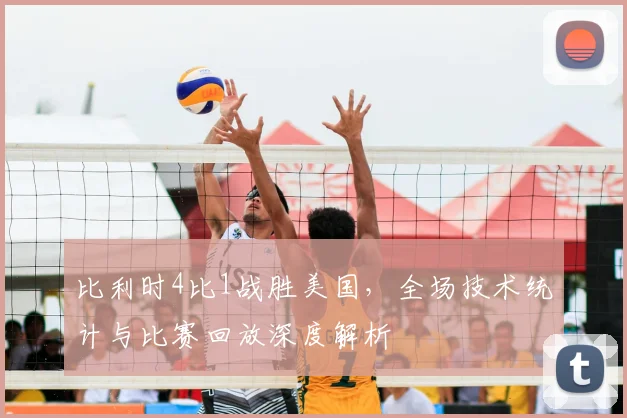 比利时4比1战胜美国,全场技术统计与比赛回放深度解析
