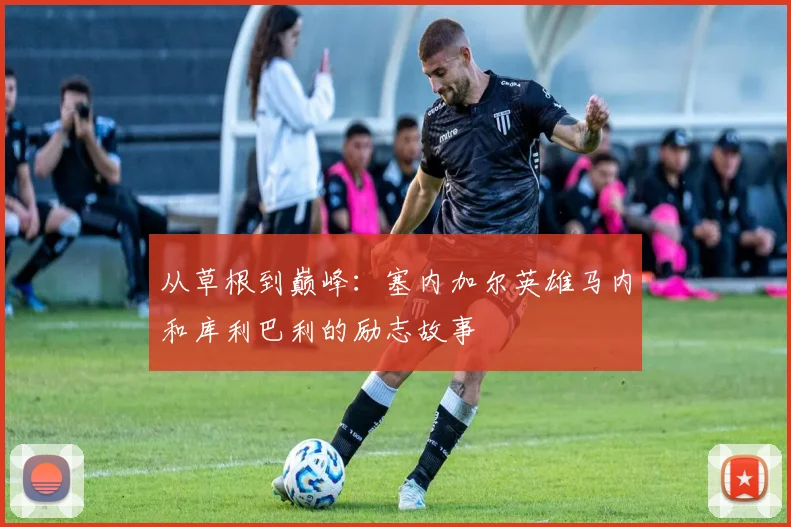 从草根到巅峰:塞内加尔英雄马内和库利巴利的励志故事