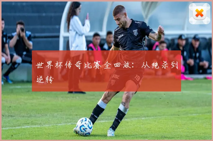 世界杯传奇比赛全回放:从绝杀到逆转