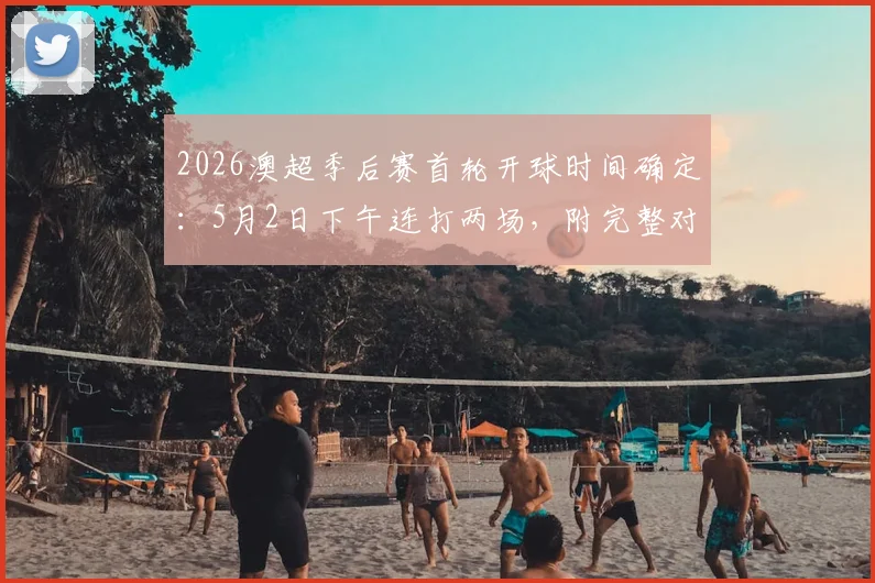 2026澳超季后赛首轮开球时间确定：5月2日下午连打两场，附完整对阵分析及观赛指南