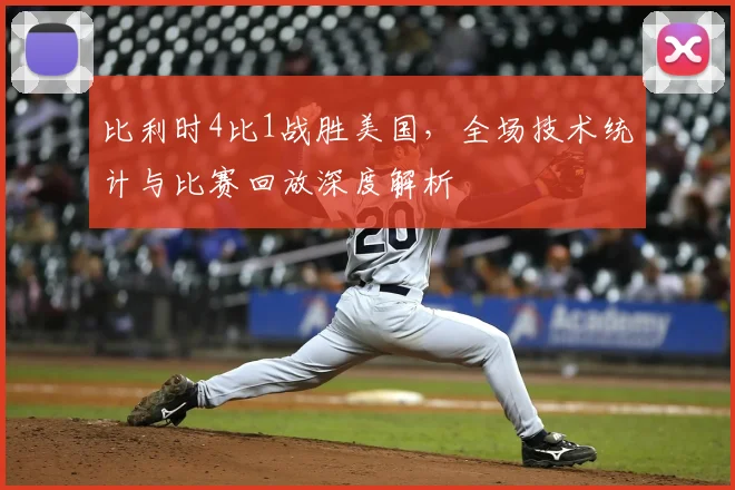 比利时4比1战胜美国,全场技术统计与比赛回放深度解析