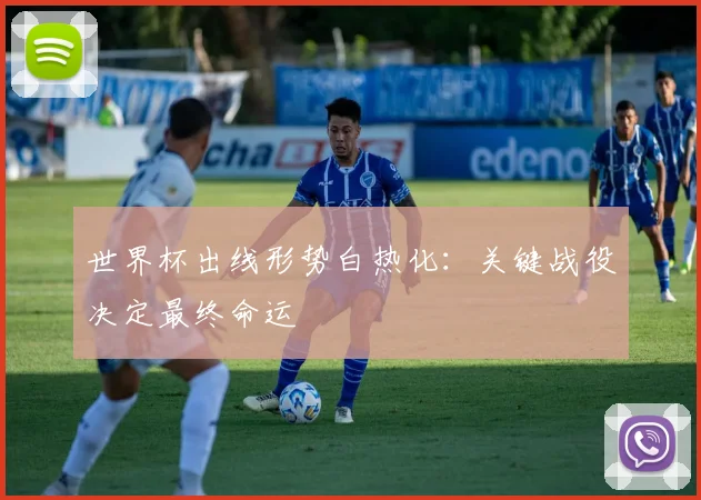 世界杯出线形势白热化：关键战役决定最终命运